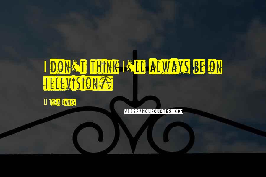 Tyra Banks Quotes: I don't think I'll always be on television.