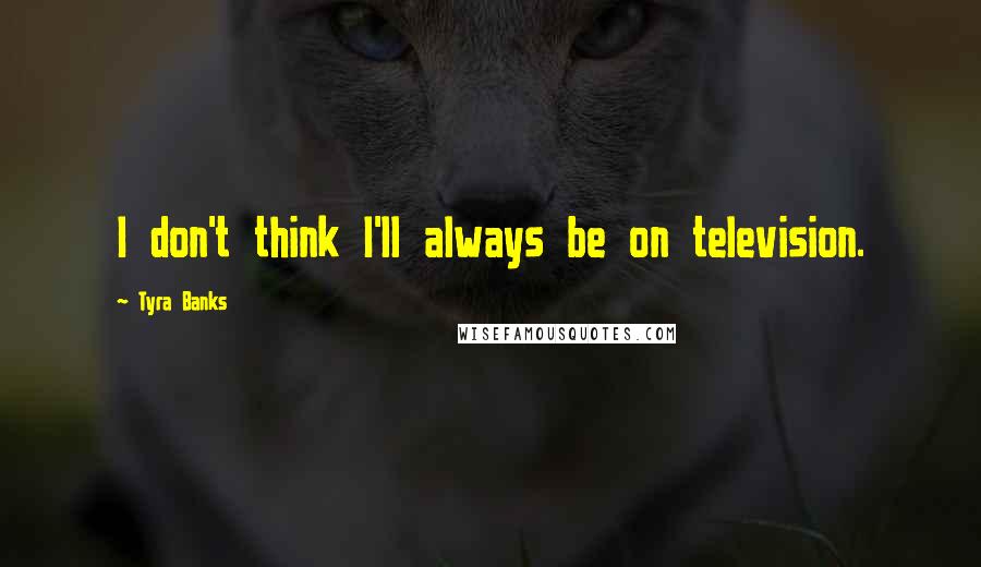 Tyra Banks Quotes: I don't think I'll always be on television.