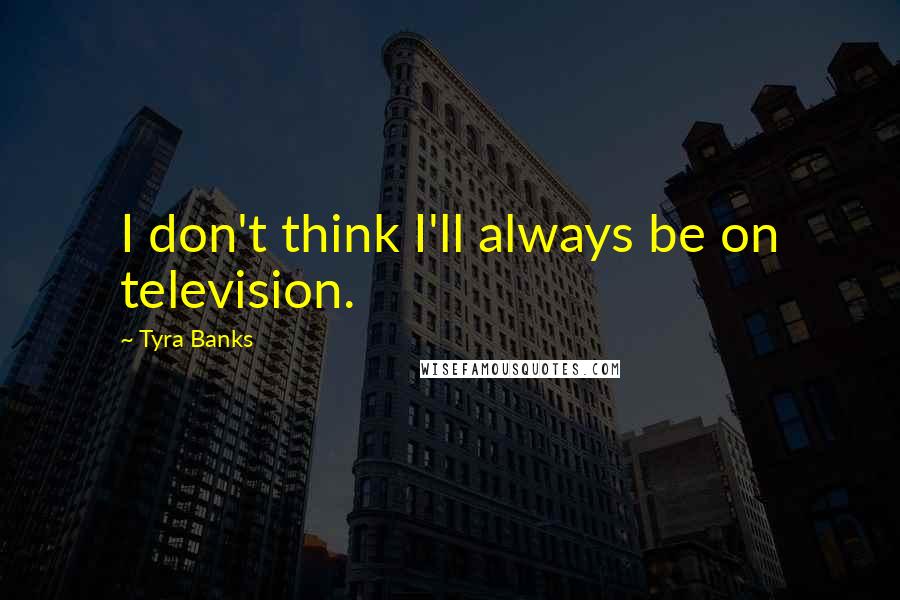 Tyra Banks Quotes: I don't think I'll always be on television.