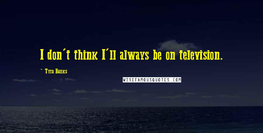 Tyra Banks Quotes: I don't think I'll always be on television.