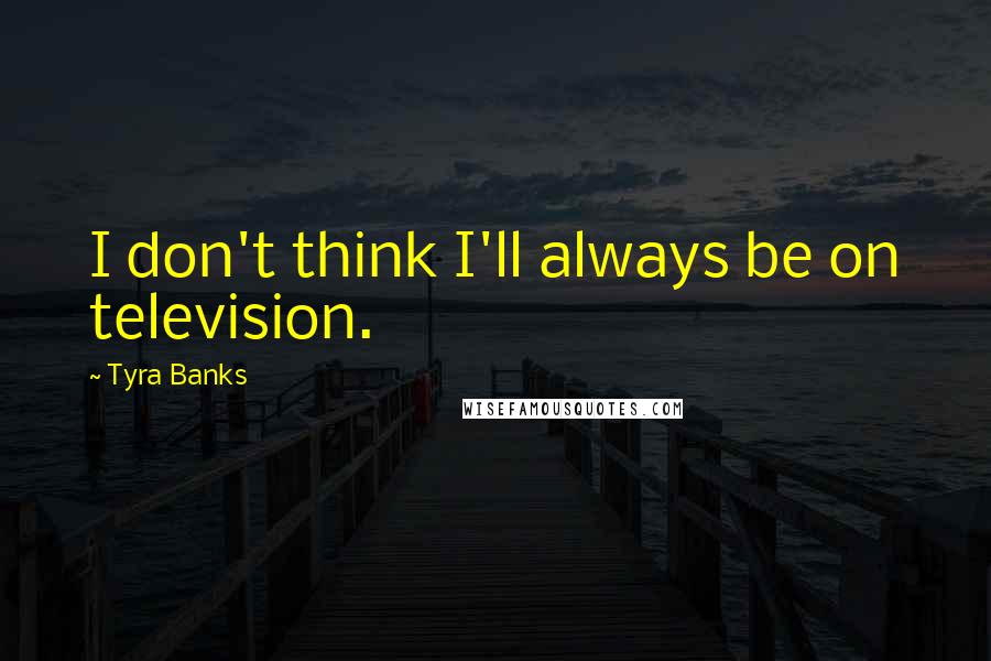 Tyra Banks Quotes: I don't think I'll always be on television.