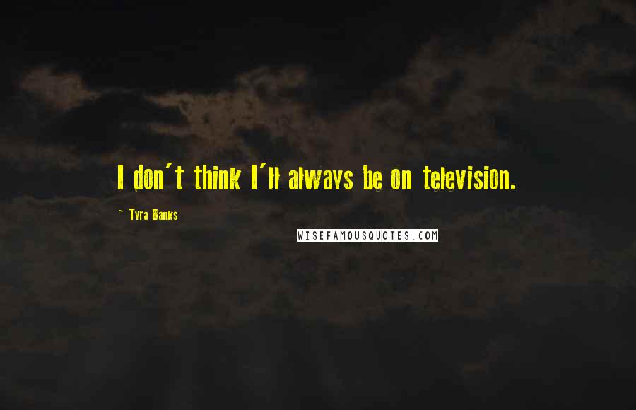 Tyra Banks Quotes: I don't think I'll always be on television.