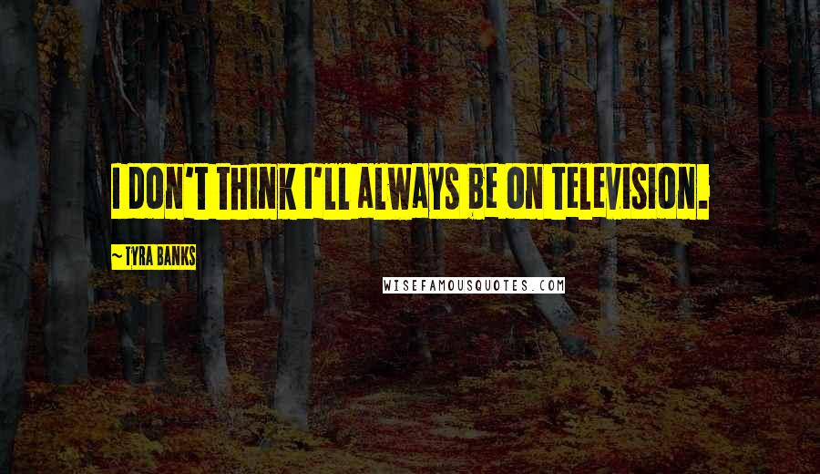 Tyra Banks Quotes: I don't think I'll always be on television.