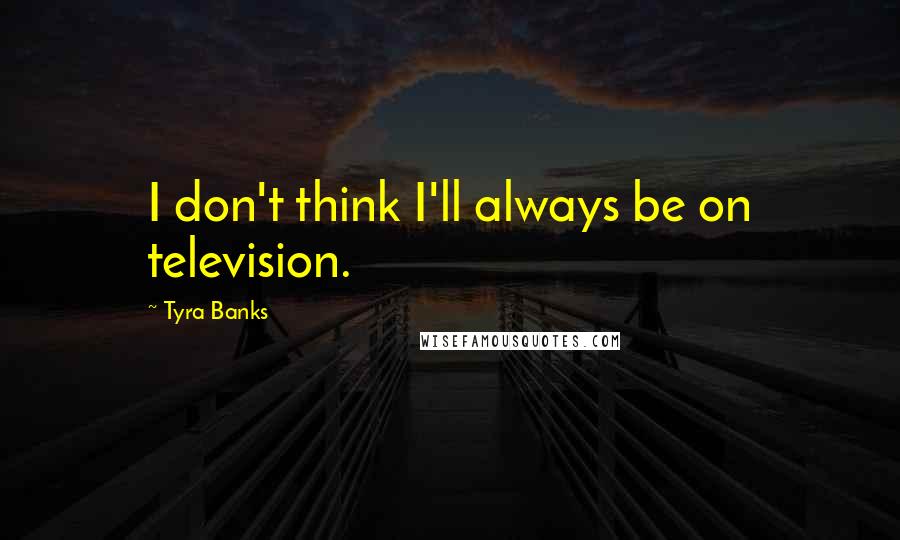 Tyra Banks Quotes: I don't think I'll always be on television.