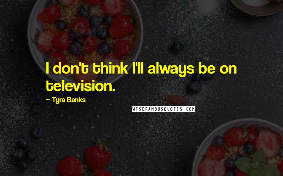 Tyra Banks Quotes: I don't think I'll always be on television.