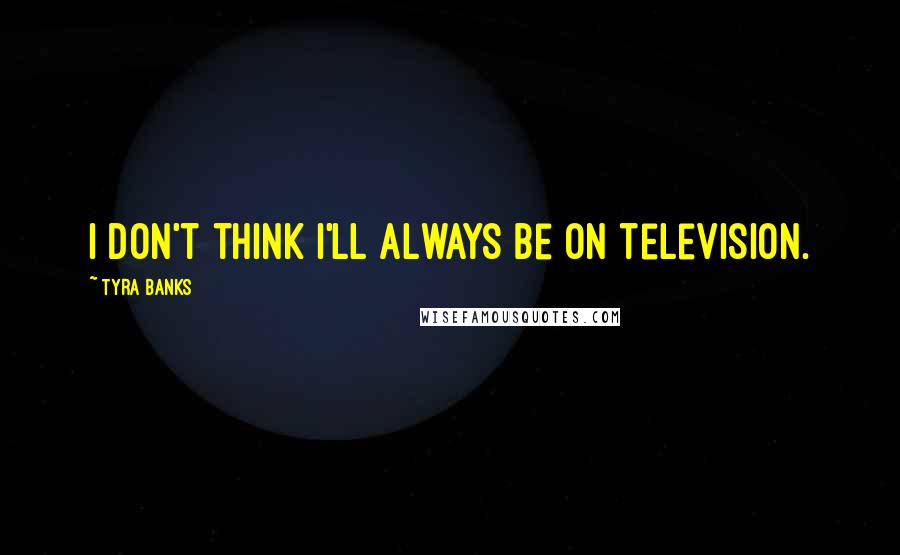 Tyra Banks Quotes: I don't think I'll always be on television.