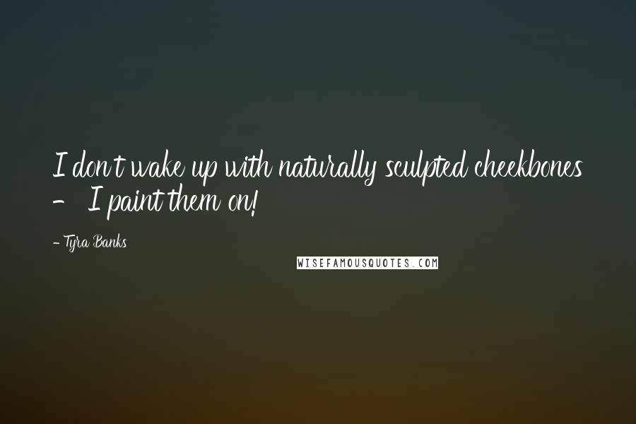 Tyra Banks Quotes: I don't wake up with naturally sculpted cheekbones - I paint them on!