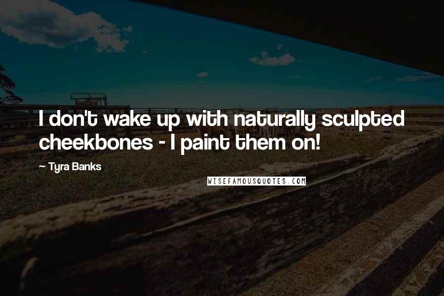 Tyra Banks Quotes: I don't wake up with naturally sculpted cheekbones - I paint them on!