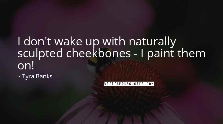 Tyra Banks Quotes: I don't wake up with naturally sculpted cheekbones - I paint them on!