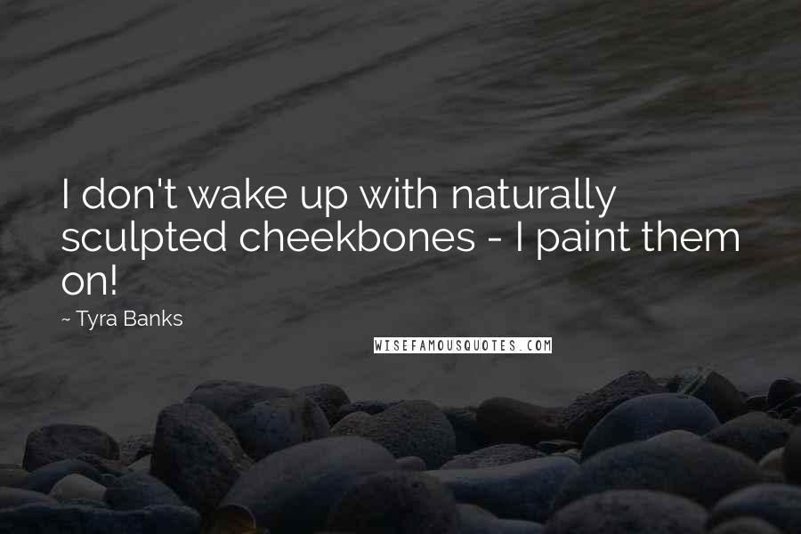 Tyra Banks Quotes: I don't wake up with naturally sculpted cheekbones - I paint them on!