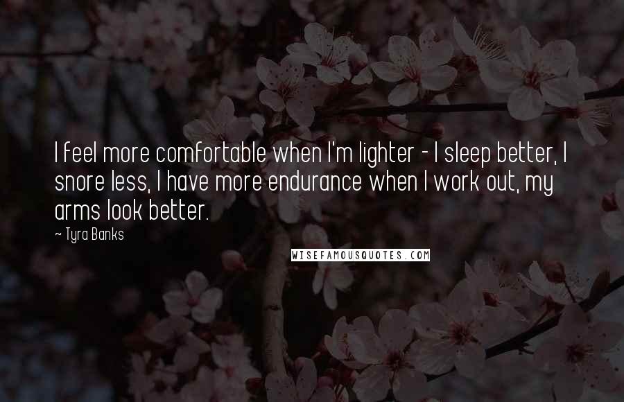 Tyra Banks Quotes: I feel more comfortable when I'm lighter - I sleep better, I snore less, I have more endurance when I work out, my arms look better.