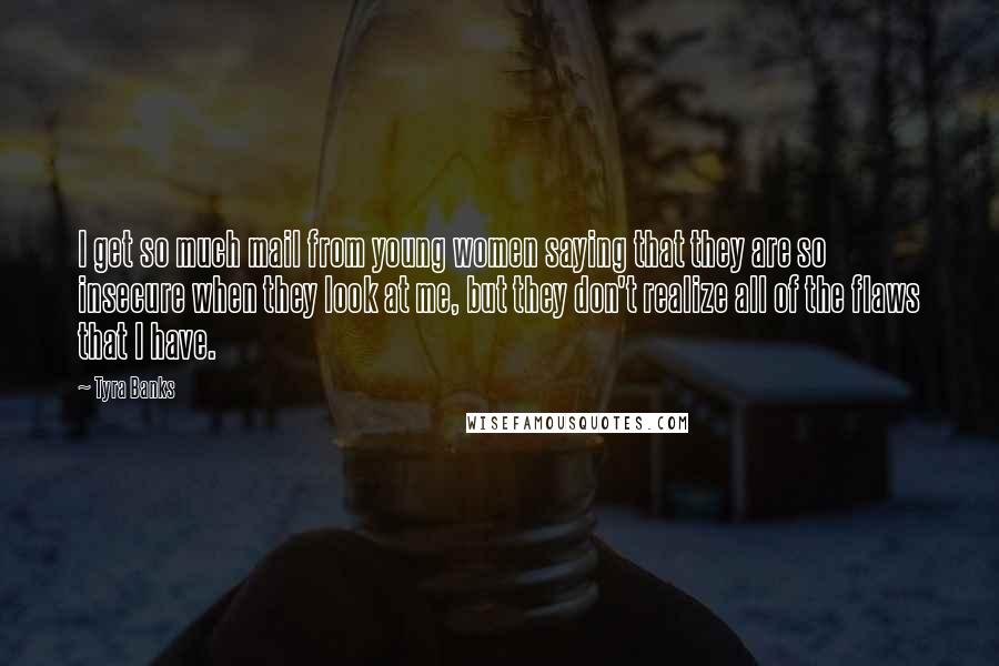 Tyra Banks Quotes: I get so much mail from young women saying that they are so insecure when they look at me, but they don't realize all of the flaws that I have.