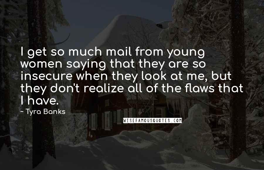Tyra Banks Quotes: I get so much mail from young women saying that they are so insecure when they look at me, but they don't realize all of the flaws that I have.