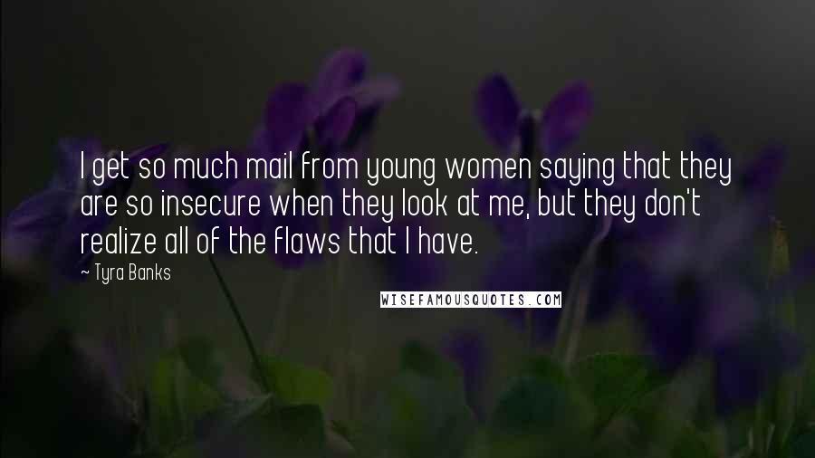 Tyra Banks Quotes: I get so much mail from young women saying that they are so insecure when they look at me, but they don't realize all of the flaws that I have.