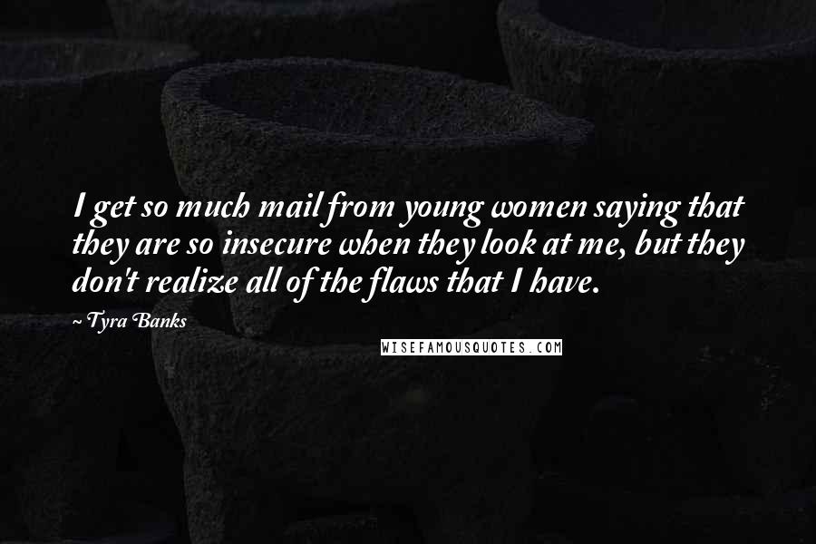 Tyra Banks Quotes: I get so much mail from young women saying that they are so insecure when they look at me, but they don't realize all of the flaws that I have.