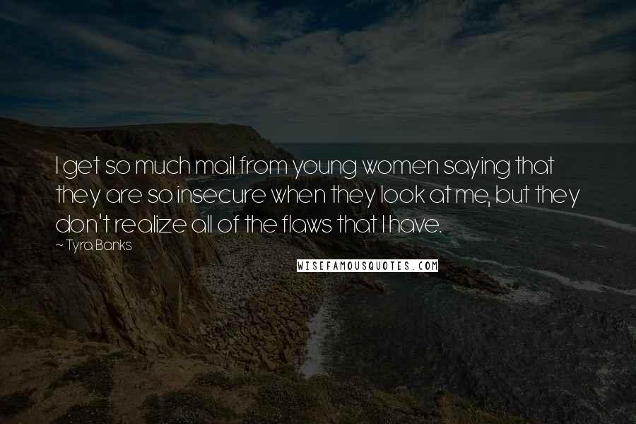 Tyra Banks Quotes: I get so much mail from young women saying that they are so insecure when they look at me, but they don't realize all of the flaws that I have.