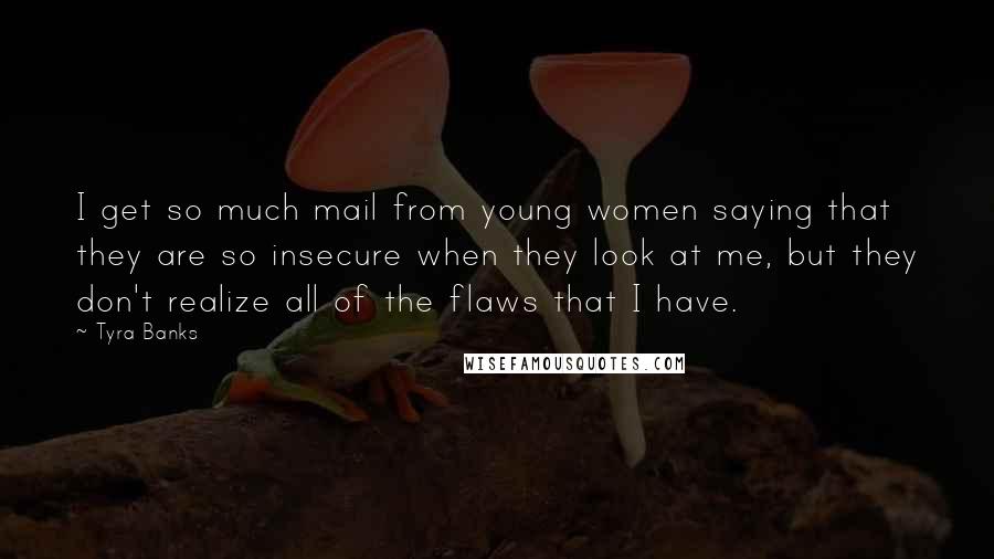 Tyra Banks Quotes: I get so much mail from young women saying that they are so insecure when they look at me, but they don't realize all of the flaws that I have.