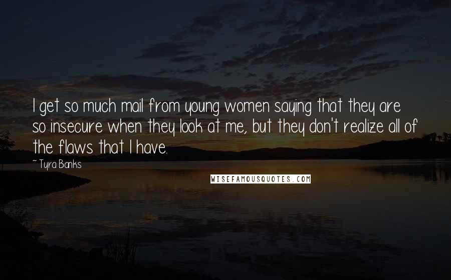 Tyra Banks Quotes: I get so much mail from young women saying that they are so insecure when they look at me, but they don't realize all of the flaws that I have.