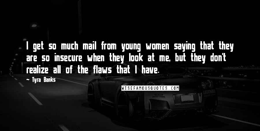 Tyra Banks Quotes: I get so much mail from young women saying that they are so insecure when they look at me, but they don't realize all of the flaws that I have.