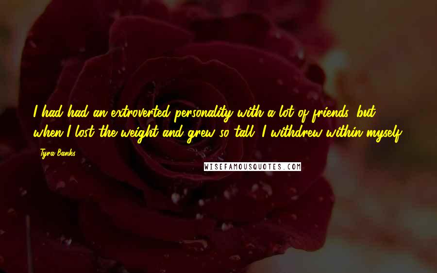 Tyra Banks Quotes: I had had an extroverted personality with a lot of friends, but when I lost the weight and grew so tall, I withdrew within myself.