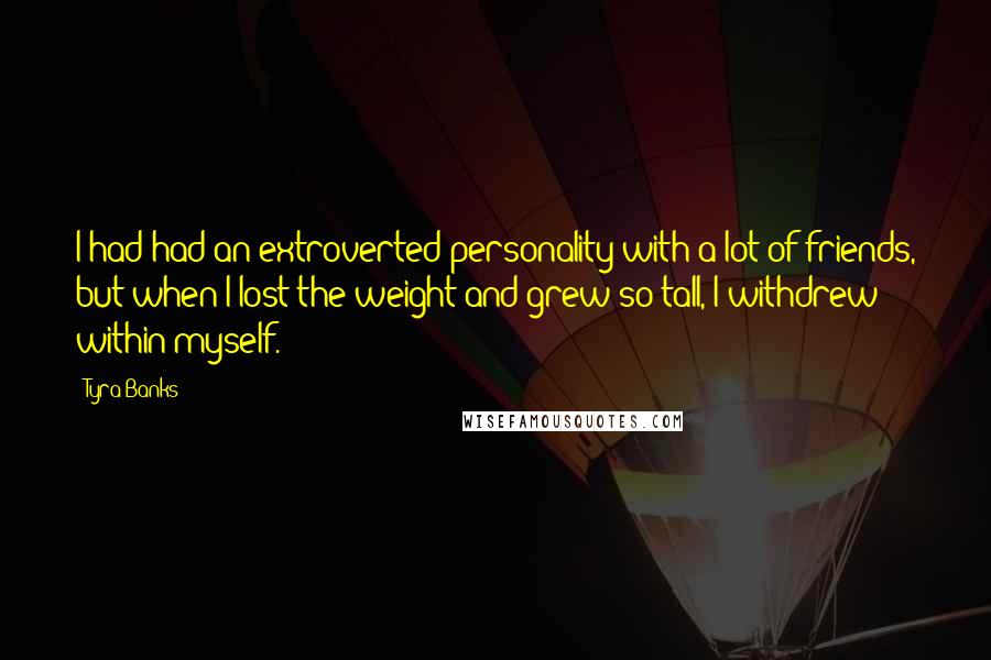 Tyra Banks Quotes: I had had an extroverted personality with a lot of friends, but when I lost the weight and grew so tall, I withdrew within myself.