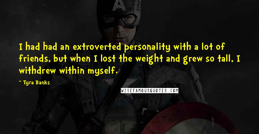 Tyra Banks Quotes: I had had an extroverted personality with a lot of friends, but when I lost the weight and grew so tall, I withdrew within myself.