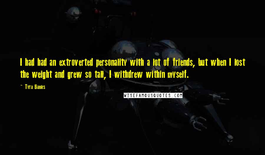 Tyra Banks Quotes: I had had an extroverted personality with a lot of friends, but when I lost the weight and grew so tall, I withdrew within myself.