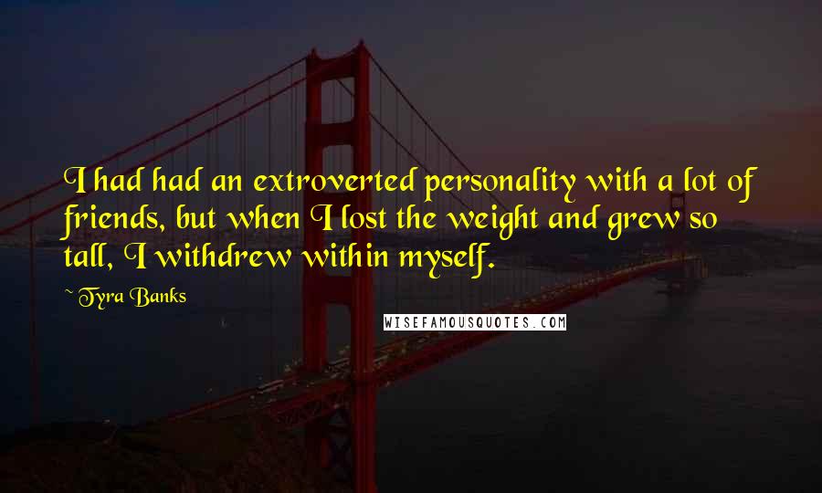 Tyra Banks Quotes: I had had an extroverted personality with a lot of friends, but when I lost the weight and grew so tall, I withdrew within myself.