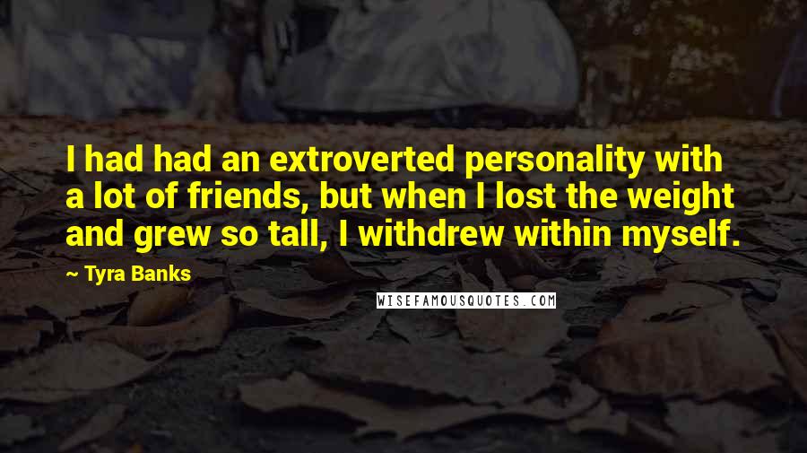 Tyra Banks Quotes: I had had an extroverted personality with a lot of friends, but when I lost the weight and grew so tall, I withdrew within myself.