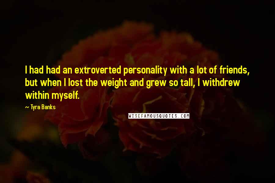 Tyra Banks Quotes: I had had an extroverted personality with a lot of friends, but when I lost the weight and grew so tall, I withdrew within myself.
