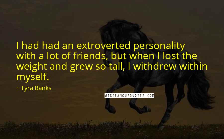 Tyra Banks Quotes: I had had an extroverted personality with a lot of friends, but when I lost the weight and grew so tall, I withdrew within myself.