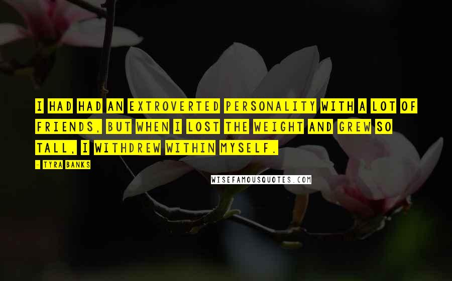 Tyra Banks Quotes: I had had an extroverted personality with a lot of friends, but when I lost the weight and grew so tall, I withdrew within myself.