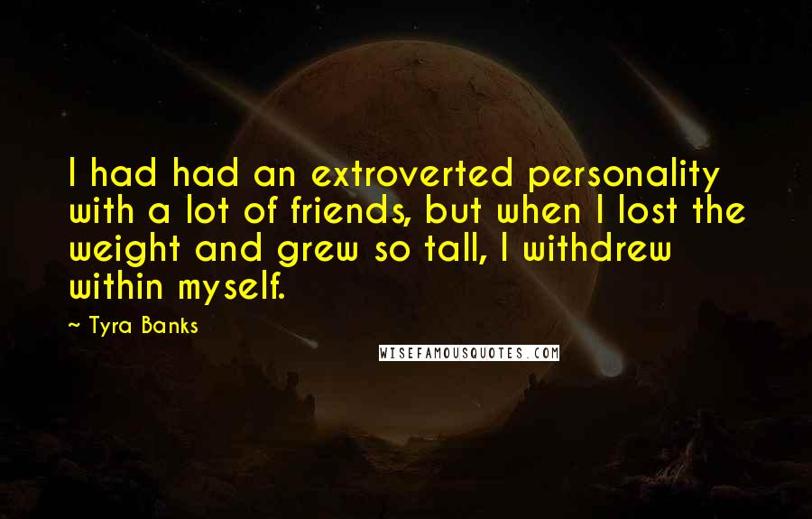 Tyra Banks Quotes: I had had an extroverted personality with a lot of friends, but when I lost the weight and grew so tall, I withdrew within myself.