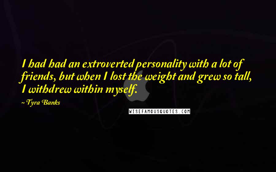 Tyra Banks Quotes: I had had an extroverted personality with a lot of friends, but when I lost the weight and grew so tall, I withdrew within myself.