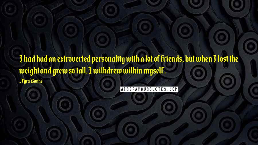 Tyra Banks Quotes: I had had an extroverted personality with a lot of friends, but when I lost the weight and grew so tall, I withdrew within myself.