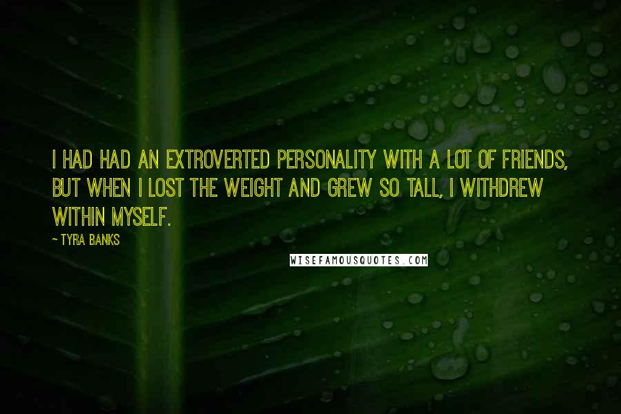 Tyra Banks Quotes: I had had an extroverted personality with a lot of friends, but when I lost the weight and grew so tall, I withdrew within myself.