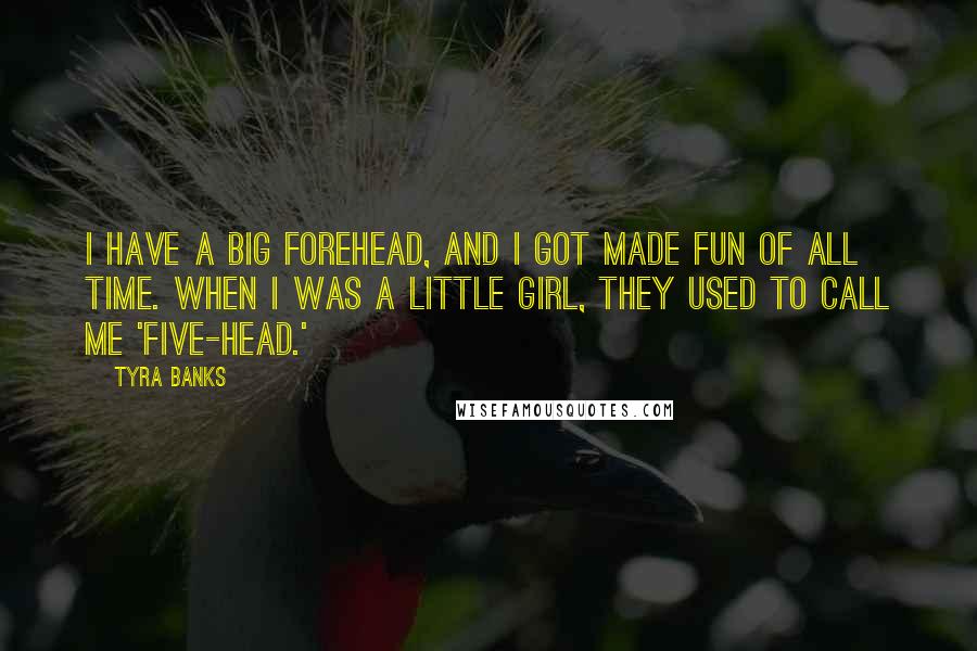 Tyra Banks Quotes: I have a big forehead, and I got made fun of all time. When I was a little girl, they used to call me 'five-head.'