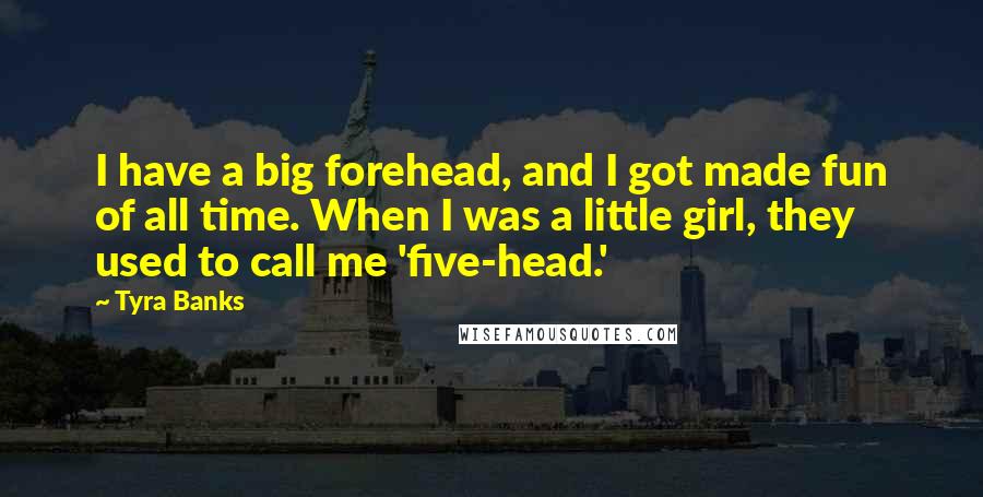 Tyra Banks Quotes: I have a big forehead, and I got made fun of all time. When I was a little girl, they used to call me 'five-head.'