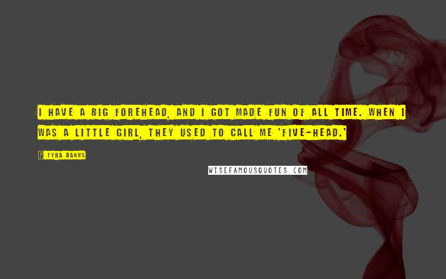 Tyra Banks Quotes: I have a big forehead, and I got made fun of all time. When I was a little girl, they used to call me 'five-head.'