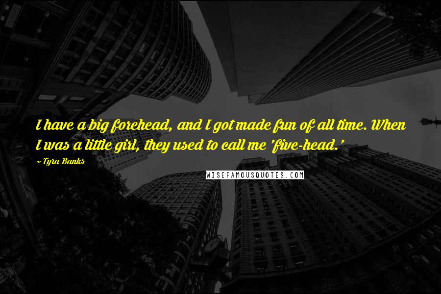 Tyra Banks Quotes: I have a big forehead, and I got made fun of all time. When I was a little girl, they used to call me 'five-head.'