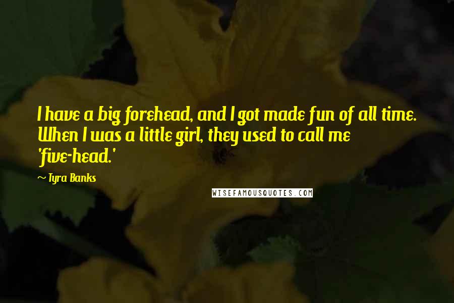 Tyra Banks Quotes: I have a big forehead, and I got made fun of all time. When I was a little girl, they used to call me 'five-head.'