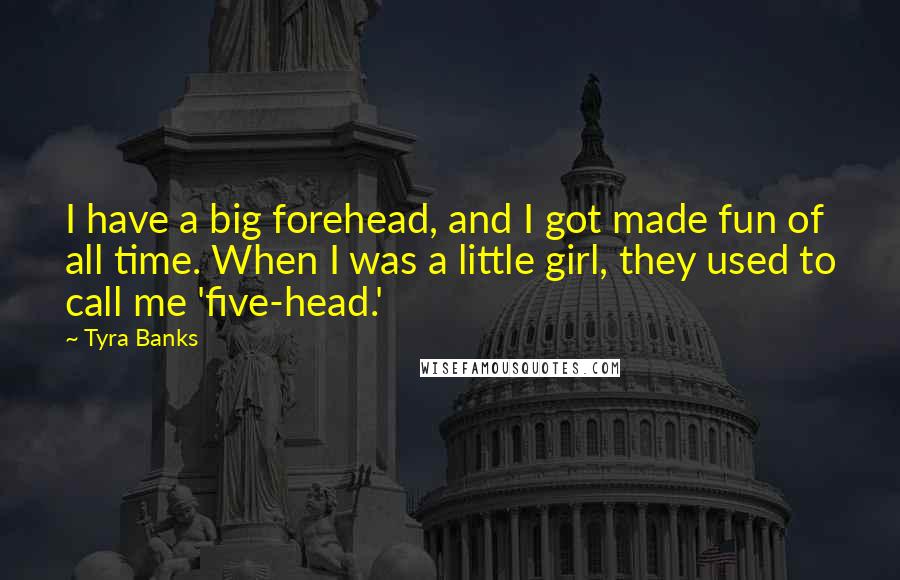 Tyra Banks Quotes: I have a big forehead, and I got made fun of all time. When I was a little girl, they used to call me 'five-head.'