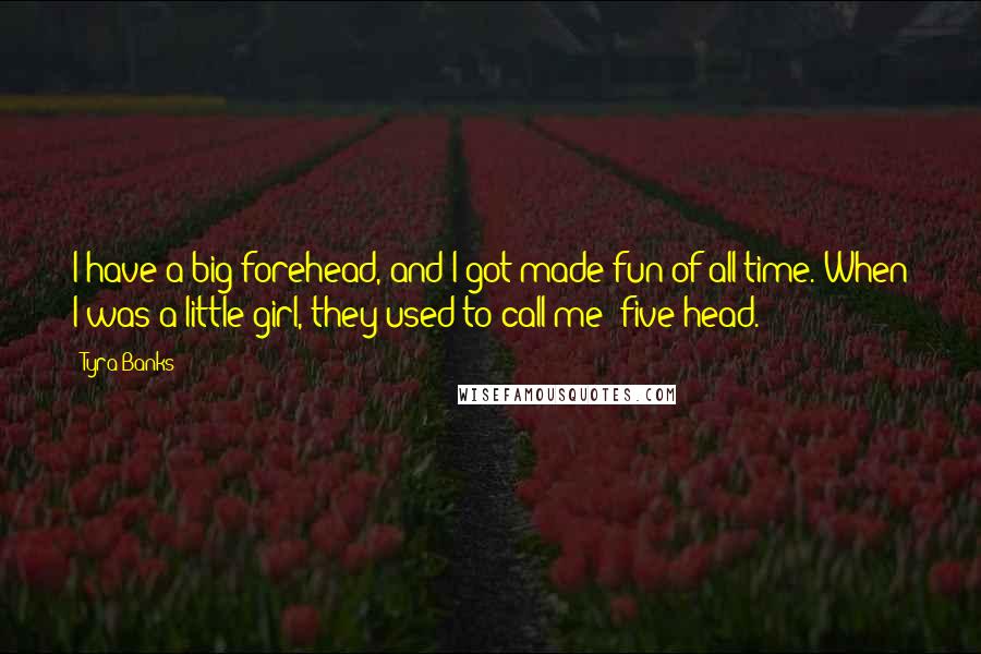 Tyra Banks Quotes: I have a big forehead, and I got made fun of all time. When I was a little girl, they used to call me 'five-head.'