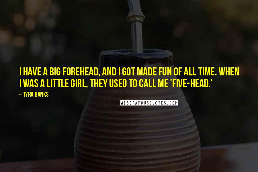 Tyra Banks Quotes: I have a big forehead, and I got made fun of all time. When I was a little girl, they used to call me 'five-head.'