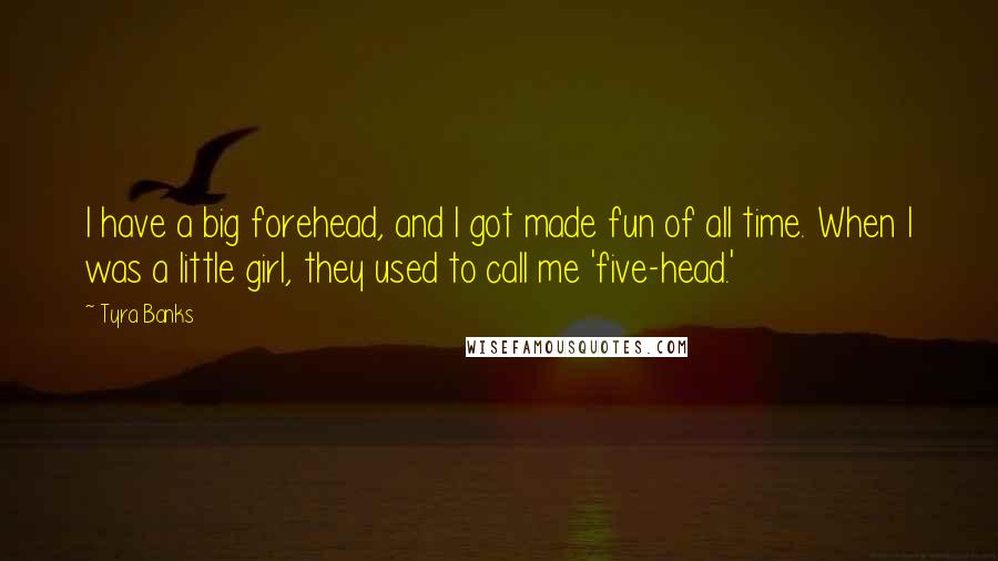 Tyra Banks Quotes: I have a big forehead, and I got made fun of all time. When I was a little girl, they used to call me 'five-head.'