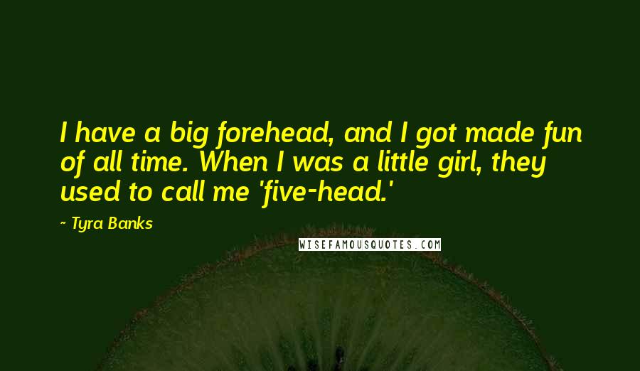 Tyra Banks Quotes: I have a big forehead, and I got made fun of all time. When I was a little girl, they used to call me 'five-head.'