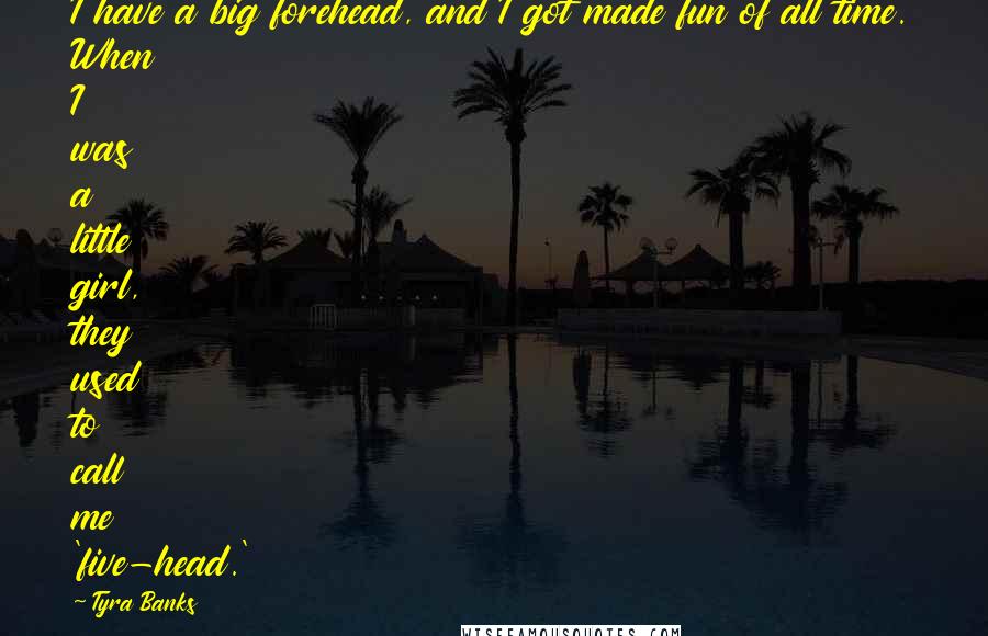 Tyra Banks Quotes: I have a big forehead, and I got made fun of all time. When I was a little girl, they used to call me 'five-head.'
