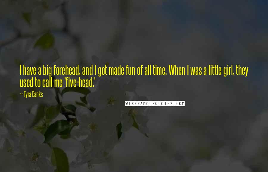 Tyra Banks Quotes: I have a big forehead, and I got made fun of all time. When I was a little girl, they used to call me 'five-head.'