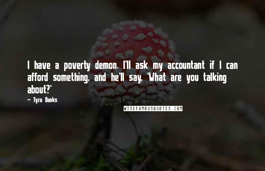 Tyra Banks Quotes: I have a poverty demon. I'll ask my accountant if I can afford something, and he'll say, 'What are you talking about?'