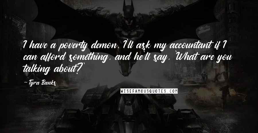 Tyra Banks Quotes: I have a poverty demon. I'll ask my accountant if I can afford something, and he'll say, 'What are you talking about?'